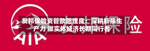 友邦保险资管欧阳理良：深耕新质生产力 做实体经济长期同行者-第2张图片