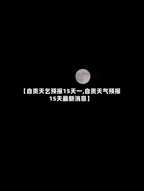 【自贡天乞预报15天一,自贡天气预报15天最新消息】
