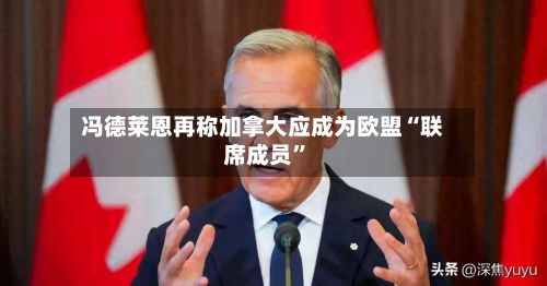 冯德莱恩再称加拿大应成为欧盟“联席成员”-第2张图片