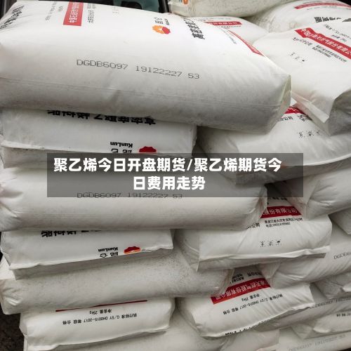 聚乙烯今日开盘期货/聚乙烯期货今日费用走势