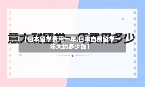 【日本留学费用一年,日本自费留学一年大约多少钱】