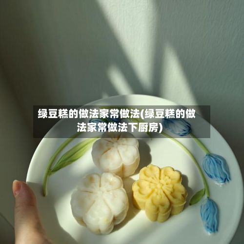 绿豆糕的做法家常做法(绿豆糕的做法家常做法下厨房)-第2张图片