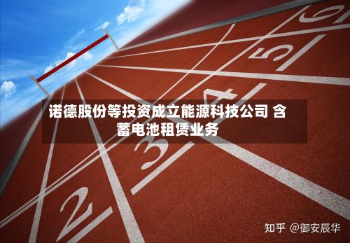 诺德股份等投资成立能源科技公司 含蓄电池租赁业务-第2张图片