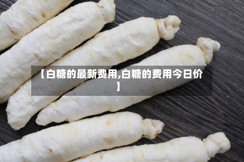 【白糖的最新费用,白糖的费用今日价】-第3张图片