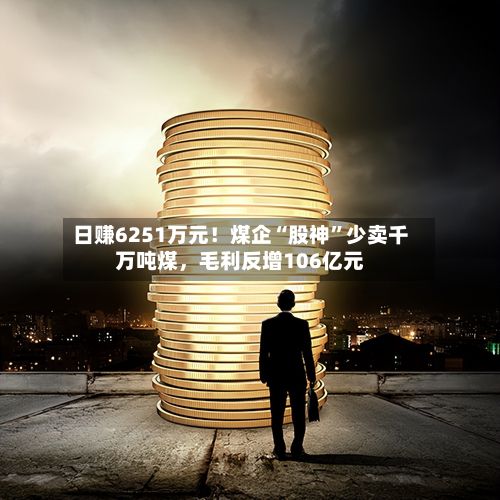 日赚6251万元！煤企“股神”少卖千万吨煤，毛利反增106亿元-第3张图片