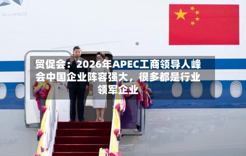 贸促会：2026年APEC工商领导人峰会中国企业阵容强大，很多都是行业领军企业-第2张图片