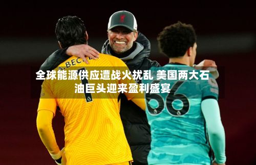 全球能源供应遭战火扰乱 美国两大石油巨头迎来盈利盛宴-第3张图片