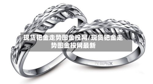 现货钯金走势图金投网/现货钯金走势图金投网最新