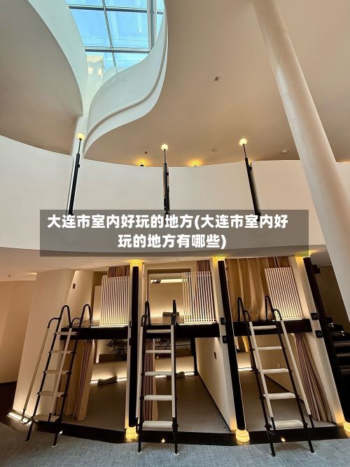 大连市室内好玩的地方(大连市室内好玩的地方有哪些)-第2张图片