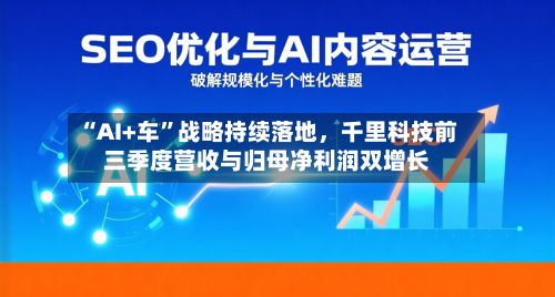“AI+车”战略持续落地，千里科技前三季度营收与归母净利润双增长-第2张图片