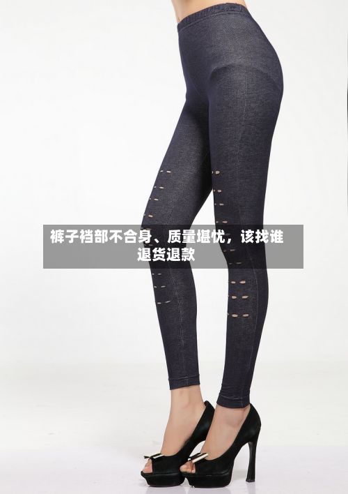裤子裆部不合身	、质量堪忧，该找谁退货退款-第3张图片
