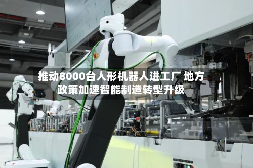 推动8000台人形机器人进工厂 地方政策加速智能制造转型升级