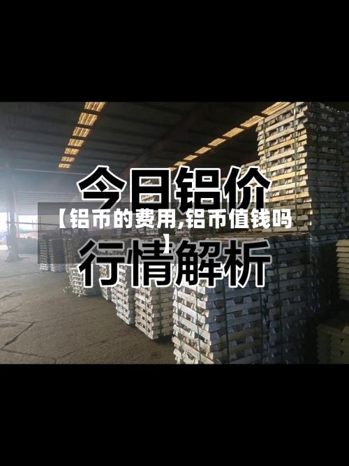 【铝币的费用,铝币值钱吗】