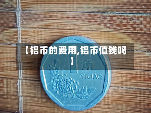 【铝币的费用,铝币值钱吗】-第3张图片