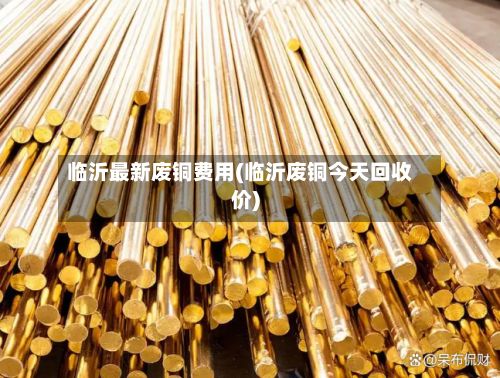 临沂最新废铜费用(临沂废铜今天回收价)-第2张图片