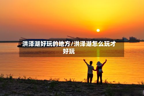 洪泽湖好玩的地方/洪泽湖怎么玩才好玩-第2张图片