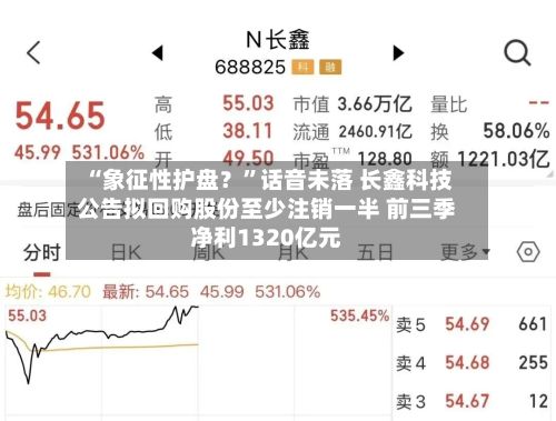 “象征性护盘？	”话音未落 长鑫科技公告拟回购股份至少注销一半 前三季净利1320亿元-第2张图片