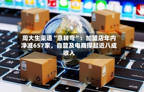 周大生渠道“急转弯”：加盟店年内净减657家	，自营及电商撑起近八成收入-第2张图片