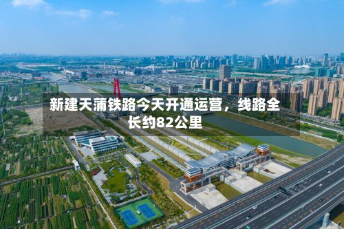 新建天蒲铁路今天开通运营，线路全长约82公里