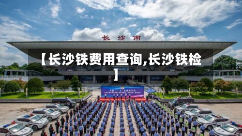【长沙铁费用查询,长沙铁检】-第3张图片