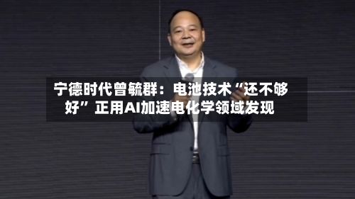 宁德时代曾毓群：电池技术“还不够好” 正用AI加速电化学领域发现-第2张图片