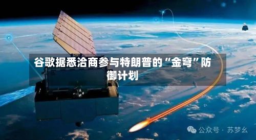 谷歌据悉洽商参与特朗普的“金穹”防御计划-第3张图片