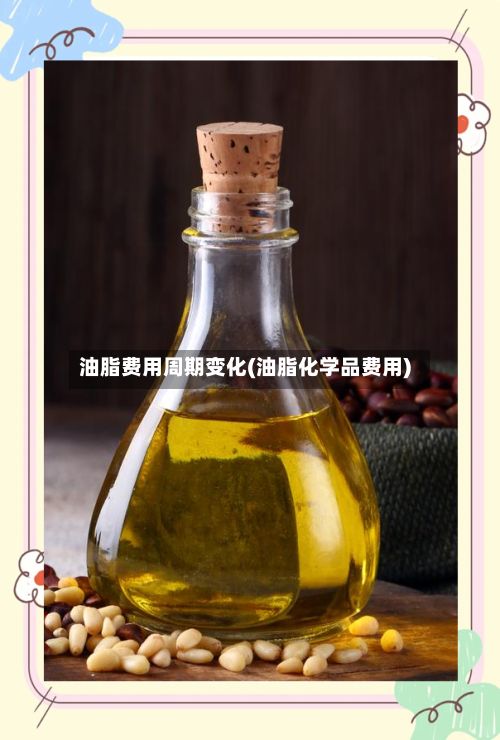 油脂费用周期变化(油脂化学品费用)