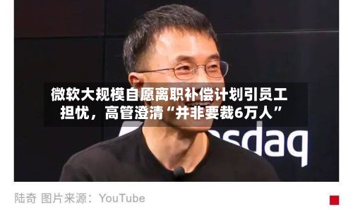 微软大规模自愿离职补偿计划引员工担忧，高管澄清“并非要裁6万人	”-第2张图片