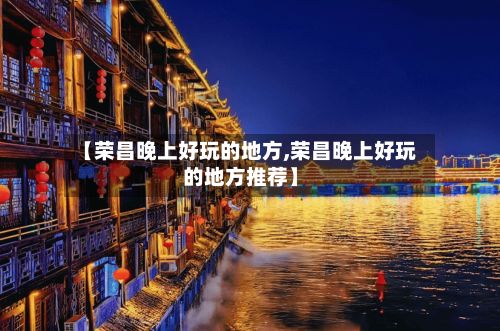 【荣昌晚上好玩的地方,荣昌晚上好玩的地方推荐】