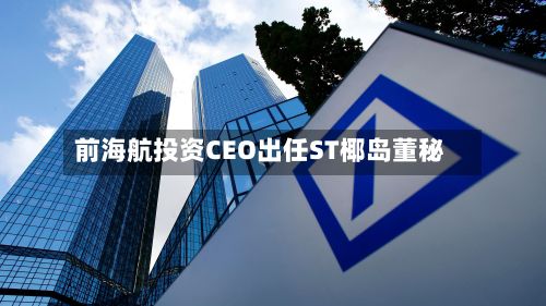 前海航投资CEO出任ST椰岛董秘