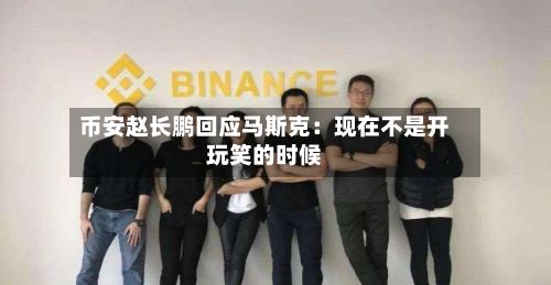 币安赵长鹏回应马斯克：现在不是开玩笑的时候