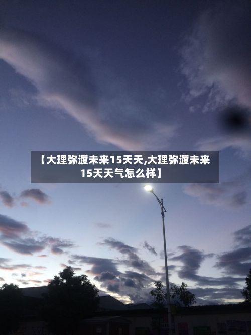 【大理弥渡未来15天天,大理弥渡未来15天天气怎么样】-第2张图片