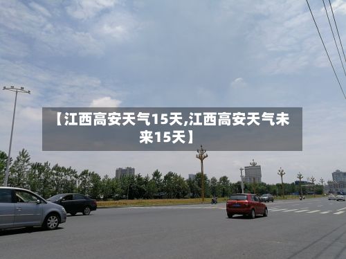 【江西高安天气15天,江西高安天气未来15天】-第3张图片